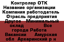 Контролер ОТК › Название организации ­ Компания-работодатель › Отрасль предприятия ­ Другое › Минимальный оклад ­ 25 700 - Все города Работа » Вакансии   . Амурская обл.,Архаринский р-н